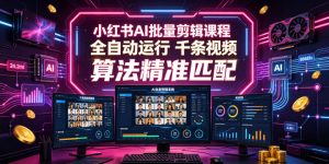 小红书AI批量剪辑课程，24小时全自动运行，解放双手专注运营，千条视频批量处理，小红书算法精准匹配-16888副业资讯