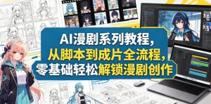 AI漫剧系列教程,从脚本到成片全流程,零基础轻松解锁漫剧创作-16888副业资讯