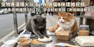 宠物赛道爆火玩法，AI做猫咪摆摊视频，单条视频爆赞32.1万，学会轻松变现【附保姆级教学】-16888副业资讯