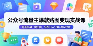 公众号流量主爆款贴图变现实战课,零基础AI一键出图,轻松日入100+稳定收益-16888副业资讯