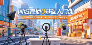同城直播0基础入门课,同城直播赋能实体商家,从0-1助你实现门店业绩增长-16888副业资讯