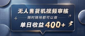 无人售货机视频审核，一部手机随时随地都可以做，10秒一单，单日收益400+【揭秘】-16888副业资讯