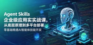 Agent Skills企业级应用实战课,从底层原理到多平台部署,零基础精通AI智能体技能开发-16888副业资讯