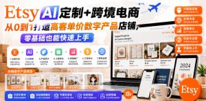 Etsy AI定制+跨境电商，从0到1打造高客单价数字产品店铺，零基础也能快速上手-16888副业资讯