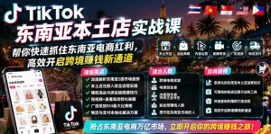 TikTok东南亚本土店实战课，帮你快速抓住东南亚电商红利，高效开启跨境賺钱新通道-16888副业资讯