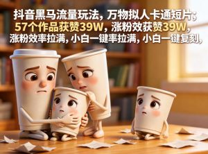 抖音黑马流量玩法，万物拟人卡通短片，57个作品获赞39W，涨粉效率拉满，小白一键复刻，保姆级拆解-16888副业资讯