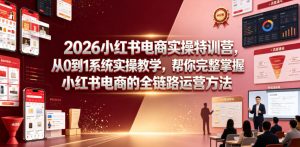 2026小红书电商实操特训营，从0到1系统实操教学，帮你完整掌握小红书电商的全链路运营方法-16888副业资讯