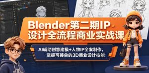 Blender第二期IP设计全流程商业实战课，AI辅助创意建模+人物IP全案制作，掌握可接单的3D商业设计技能-16888副业资讯
