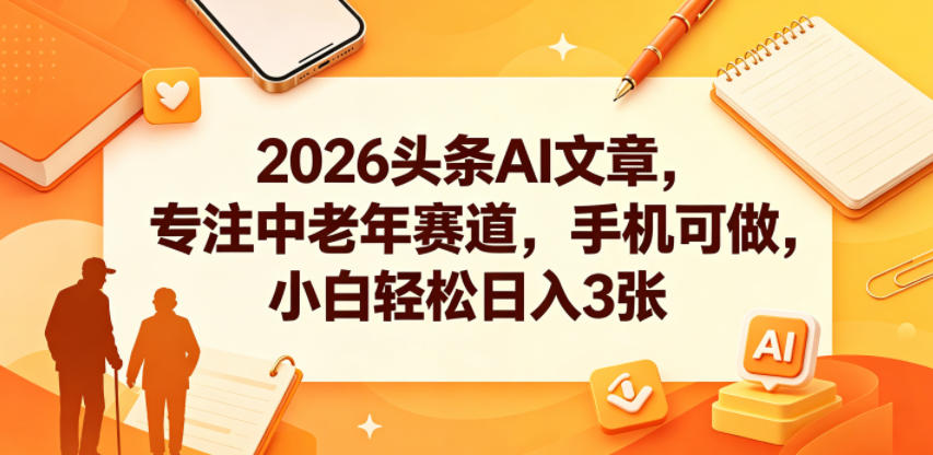 2026头条AI文章，专注中老年赛道，手机可做，小白轻松日入3张-16888副业资讯