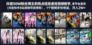抖音50W粉丝博主的热点信息差教学，多平台发布（抖音快手B站视频号微博等），1个视频多份收益，月入2W+-16888副业资讯