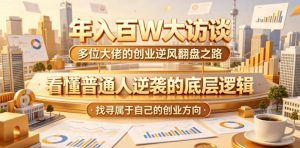 年入百W大访谈，多位大佬的创业逆风翻盘之路，看懂普通人逆袭的底层逻辑，找寻属于自己的创业方向（更新0615）-16888副业资讯