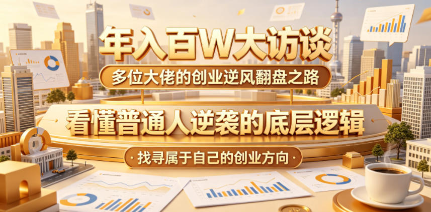 年入百W大访谈，多位大佬的创业逆风翻盘之路，看懂普通人逆袭的底层逻辑，找寻属于自己的创业方向（更新0615）-16888副业资讯
