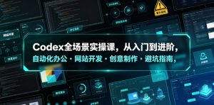 Codex全场景实操课，从入门到进阶，自动化办公・网站开发・创意制作・避坑指南，全流程教学-16888副业资讯