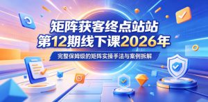 矩阵获客终点站第12期线下课2026年5月22-23号，完整保姆级的矩阵实操手法与案例拆解-16888副业资讯