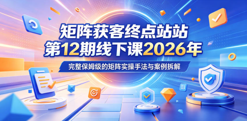 矩阵获客终点站第12期线下课2026年5月22-23号，完整保姆级的矩阵实操手法与案例拆解-16888副业资讯