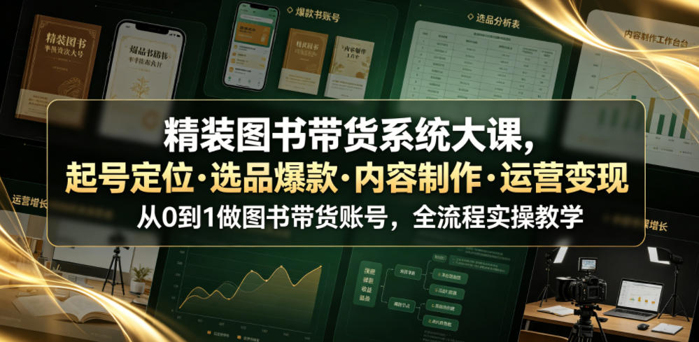 精装图书带货系统大课，起号定位・选品爆款・内容制作・运营变现，从0到1做图书带货账号，全流程实操教学-16888副业资讯