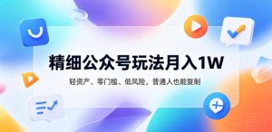 精细公众号玩法月入1W，轻资产、零门槛、低风险，普通人也能复制【揭秘】-16888副业资讯