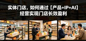实体门店,如何通过【产品+IP+AI】经营实现门店长效盈利-16888副业资讯
