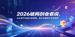 2026破局创业者说，AI从来不会自己变成钱，是行动者把它变成钱的【文档】-16888副业资讯