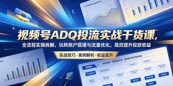 视频号ADQ投流实战干货课，全流程实操拆解，玩转账户搭建与流量优化，高效提升投放收益-16888副业资讯