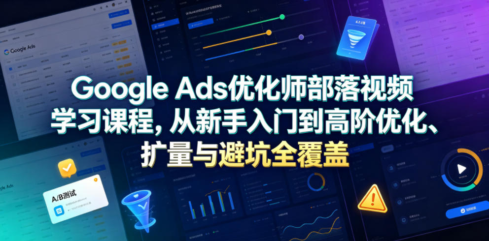 Google Ads优化师部落视频学习课程，从新手入门到高阶优化、扩量与避坑全覆盖（更新2026）-16888副业资讯