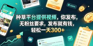 种草平台提供视频，你发布，无粉丝要求，发布就有钱，轻松一天300+【揭秘】-16888副业资讯