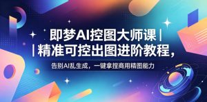 即梦AI控图大师课｜精准可控出图进阶教程，告别AI乱生成，一键拿捏商用精图能力-16888副业资讯