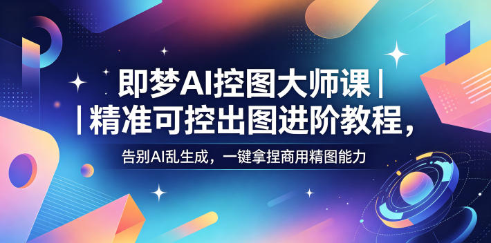 即梦AI控图大师课｜精准可控出图进阶教程，告别AI乱生成，一键拿捏商用精图能力-16888副业资讯