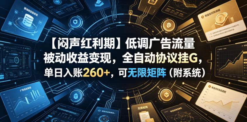 【闷声红利期】低调广告流量被动收益变现，全自动协议挂G，单日入账260+，可无限矩阵（附系统）【揭秘】-16888副业资讯
