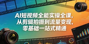 AI短视频全能实操全课,从剪辑拍摄到流量变现,零基础一站式精通-16888副业资讯