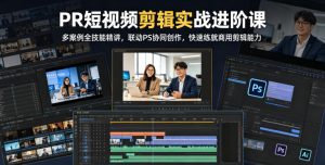 PR短视频剪辑实战进阶课，多案例全技能精讲，联动PS协同创作，快速练就商用剪辑能力-16888副业资讯