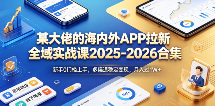 某大佬的海内外APP拉新全域实战课2025-2026合集，新手0门槛上手，多渠道稳定变现，月入过1W+-16888副业资讯