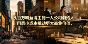 从百万粉丝博主到一人公司创始人,用最小成本撬动更大商业价值-16888副业资讯