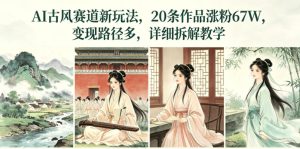 AI古风赛道新玩法,20条作品涨粉67W,变现路径多,详细拆解教学-16888副业资讯