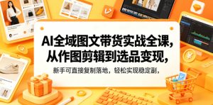 AI全域图文带货实战全课,从作图剪辑到选品变现,新手可直接复制落地,轻松实现稳定副业增收-16888副业资讯