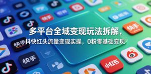 多平台全域变现玩法拆解，抖快红头流量变现实操，0粉零基础变现-16888副业资讯