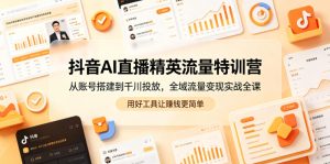 抖音AI直播精英流量特训营，从账号搭建到千川投放，全域流量变现实战全课，用好工具让賺钱更简单-16888副业资讯