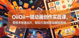 OiiOii一键动画创作实战课，零技术快速出片，轻松打造创意动画短视频-16888副业资讯