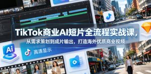 TikTok商业AI短片全流程实战课，从需求策划到成片输出，打造海外优质商业视频-16888副业资讯