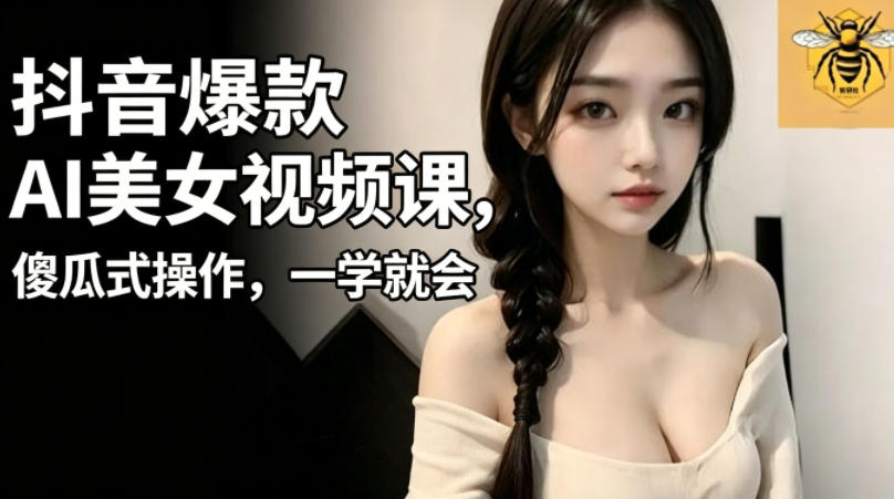 抖音爆款AI美女视频课，傻瓜式操作，一学就会，1个小就能上手-16888副业资讯