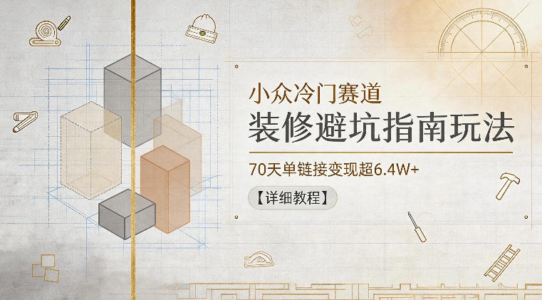 小众冷门赛道，装修避坑指南玩法，70天单链接变现超6.4W+【详细教程】-16888副业资讯