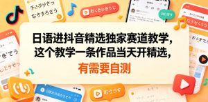 日语进抖音精选独家赛道教学，这个教学一条作品当天开精选，有需要自测-16888副业资讯