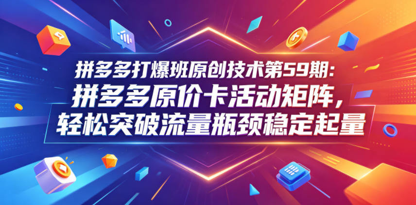 拼多多打爆班原创技术第59期：拼多多原价卡活动矩阵，轻松突破流量瓶颈稳定起量-16888副业资讯