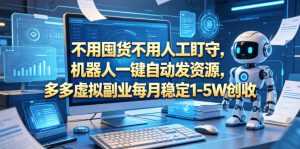 不用囤货不用人工盯守，机器人一键自动发资源，多多虚拟副业每月稳定1-5W创收【揭秘】-16888副业资讯