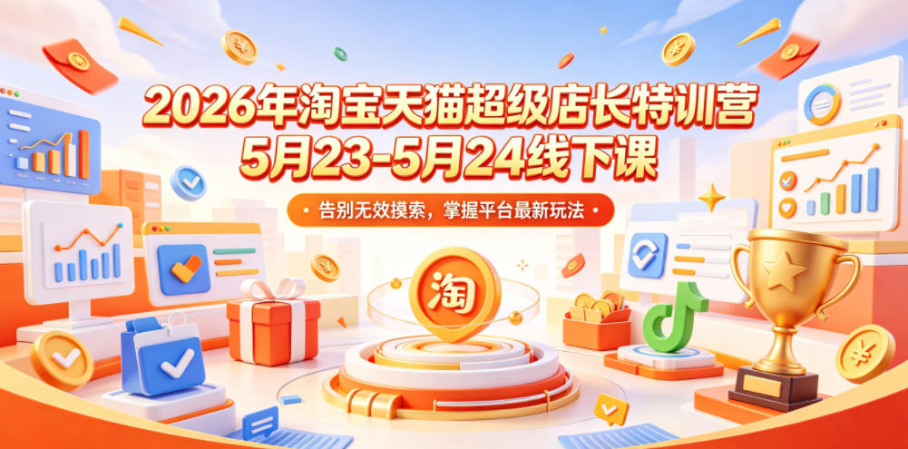 2026年淘宝天猫超级店长特训营5月23-5月24线下课，告别无效摸索，掌握平台最新玩法-16888副业资讯