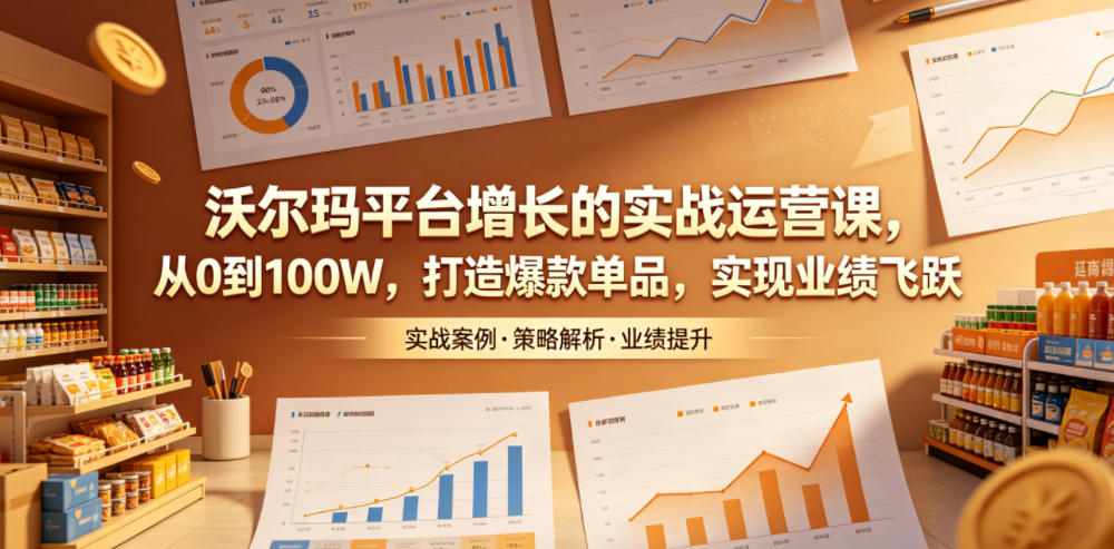 沃尔玛平台增长的实战运营课，从0到100W，打造爆款单品，实现业绩飞跃-16888副业资讯