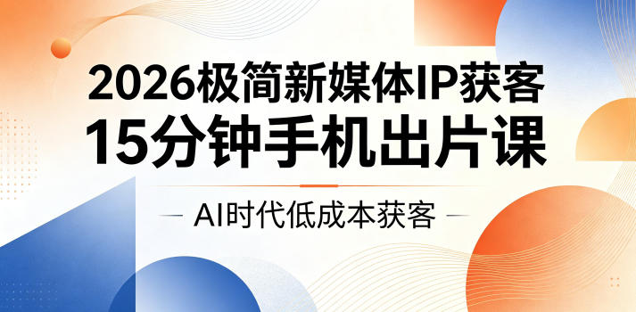 2026极简新媒体IP获客，15分钟手机出片课，AI时代低成本获客-16888副业资讯