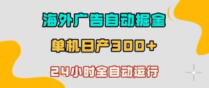 海外广告自动掘金，单台电脑日产300+，小白可操作，24小时全自动运行【揭秘】-16888副业资讯