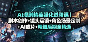 AI漫剧精英强化进阶课｜剧本创作+镜头运镜+角色场景定制+AI成片+精细后期全精通-16888副业资讯