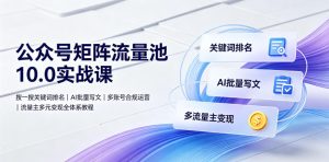 公众号矩阵流量池10.0实战课|搜一搜关键词排名、AI批量写文、多账号合规运营、流量主多元变现全体系教程-16888副业资讯